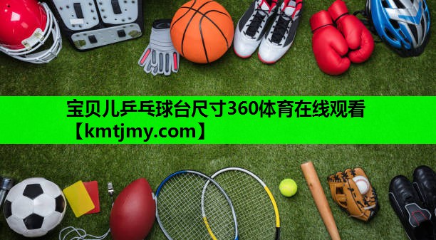 宝贝儿乒乓球台尺寸360体育在线观看