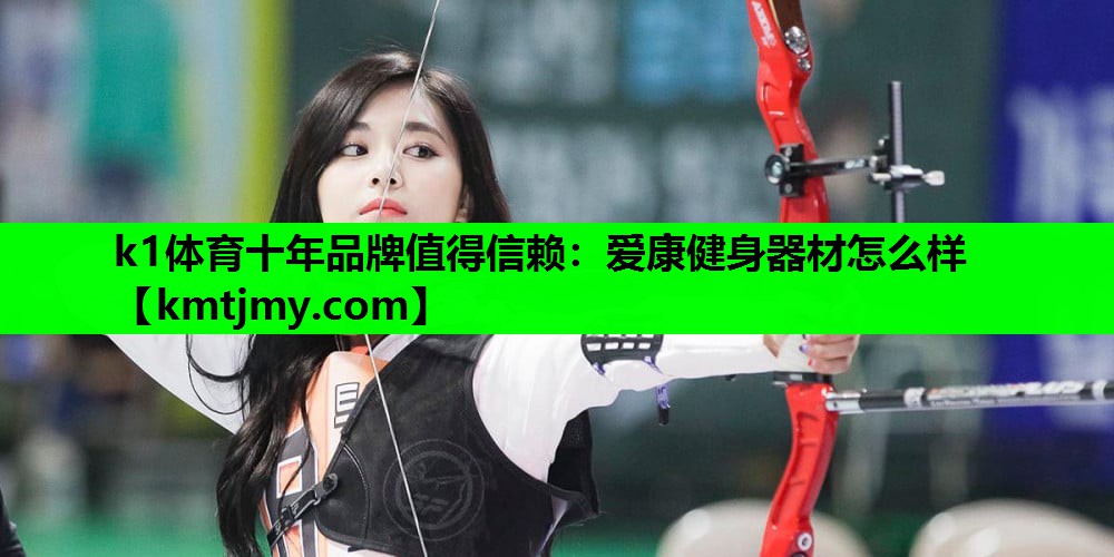k1体育十年品牌值得信赖：爱康健身器材怎么样