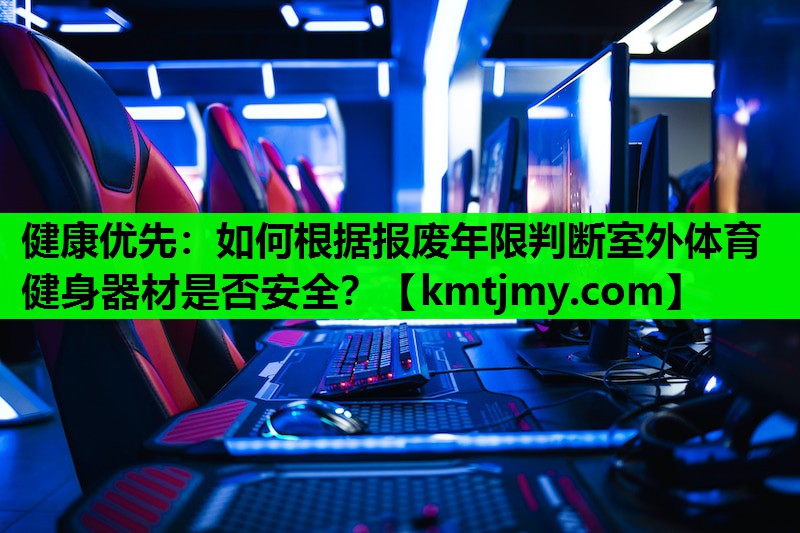 健康优先：如何根据报废年限判断室外体育健身器材是否安全？