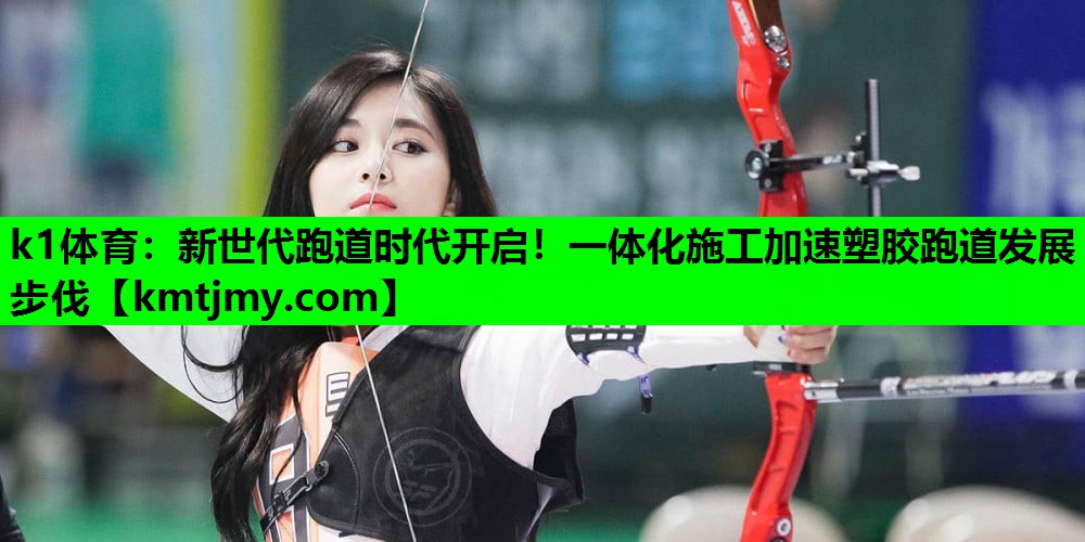 k1体育：新世代跑道时代开启！一体化施工加速塑胶跑道发展步伐