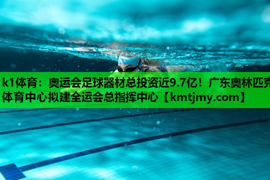 k1体育：奥运会足球器材总投资近9.7亿！广东奥林匹克体育中心拟建全运会总指挥中心