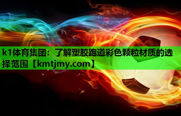 k1体育集团：了解塑胶跑道彩色颗粒材质的选择范围