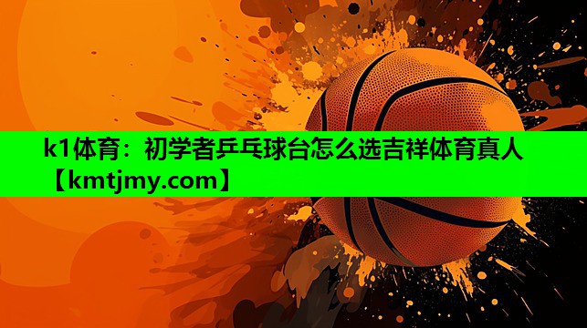 k1体育：初学者乒乓球台怎么选吉祥体育真人