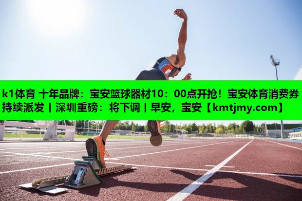 k1体育 十年品牌：宝安篮球器材10：00点开抢！宝安体育消费券持续派发丨深圳重磅：将下调丨早安，宝安