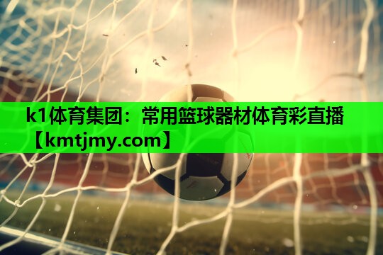k1体育集团：常用篮球器材体育彩直播