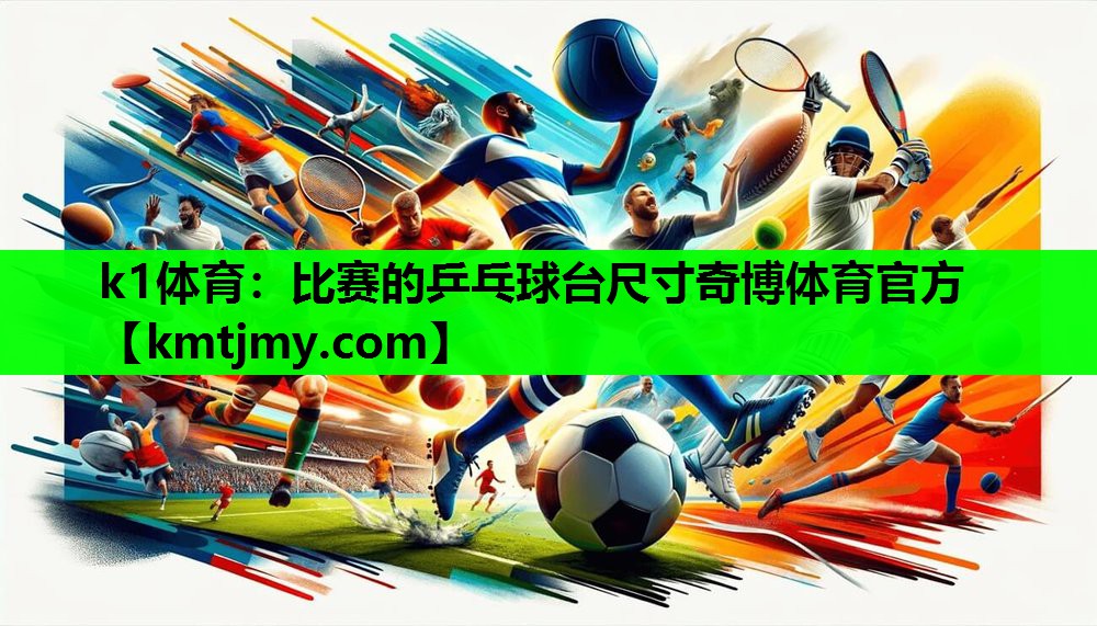 k1体育：比赛的乒乓球台尺寸奇博体育官方