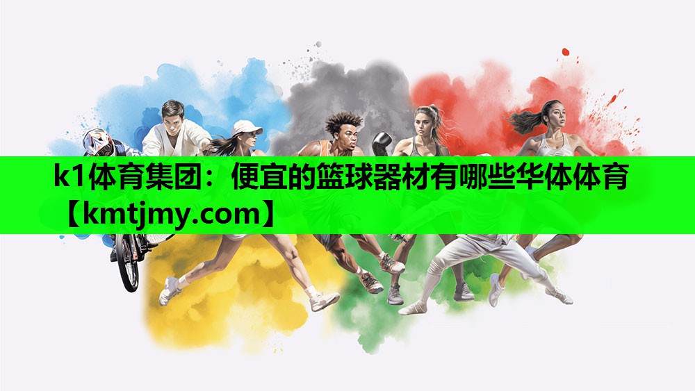k1体育集团：便宜的篮球器材有哪些华体体育