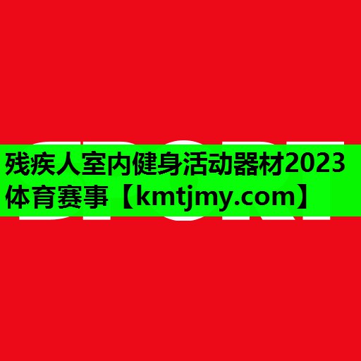 残疾人室内健身活动器材2023体育赛事