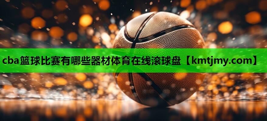cba篮球比赛有哪些器材体育在线滚球盘