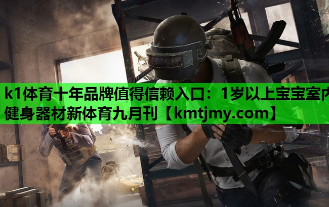 k1体育十年品牌值得信赖入口：1岁以上宝宝室内健身器材新体育九月刊