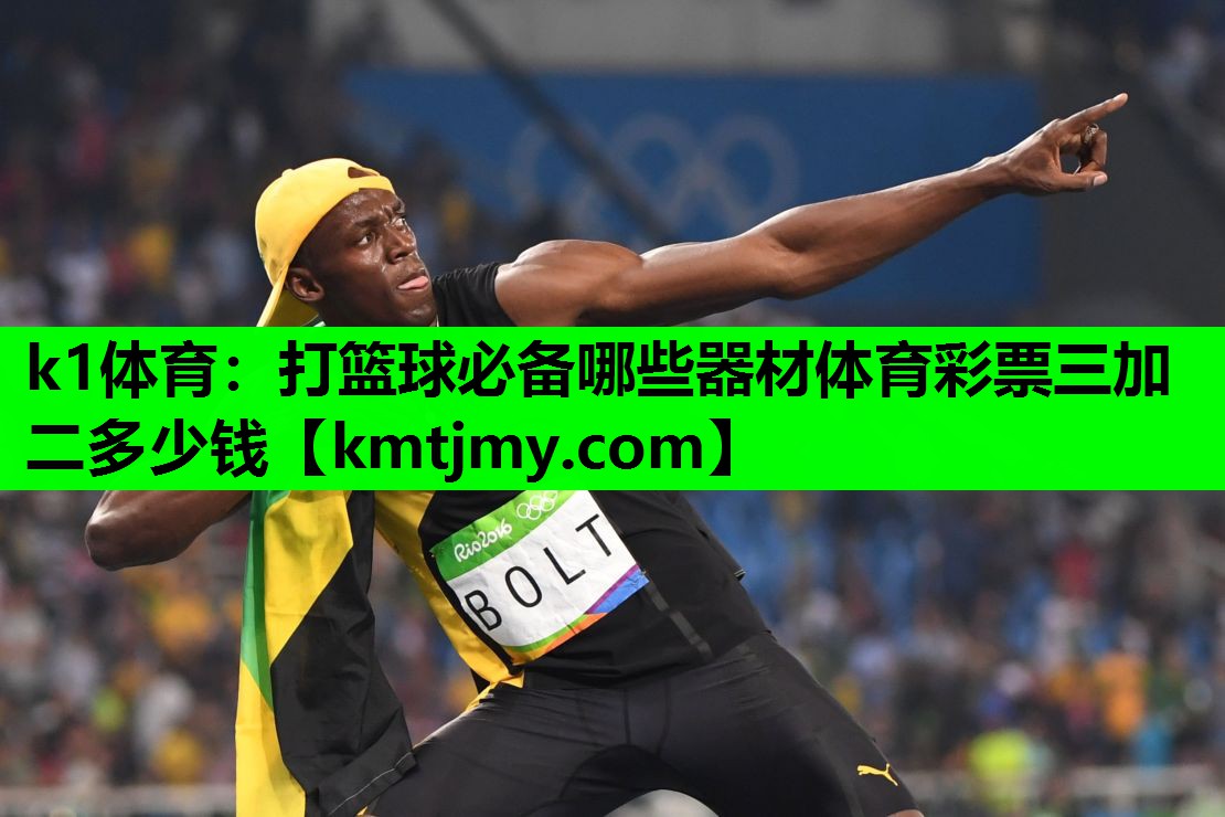 k1体育：打篮球必备哪些器材体育彩票三加二多少钱