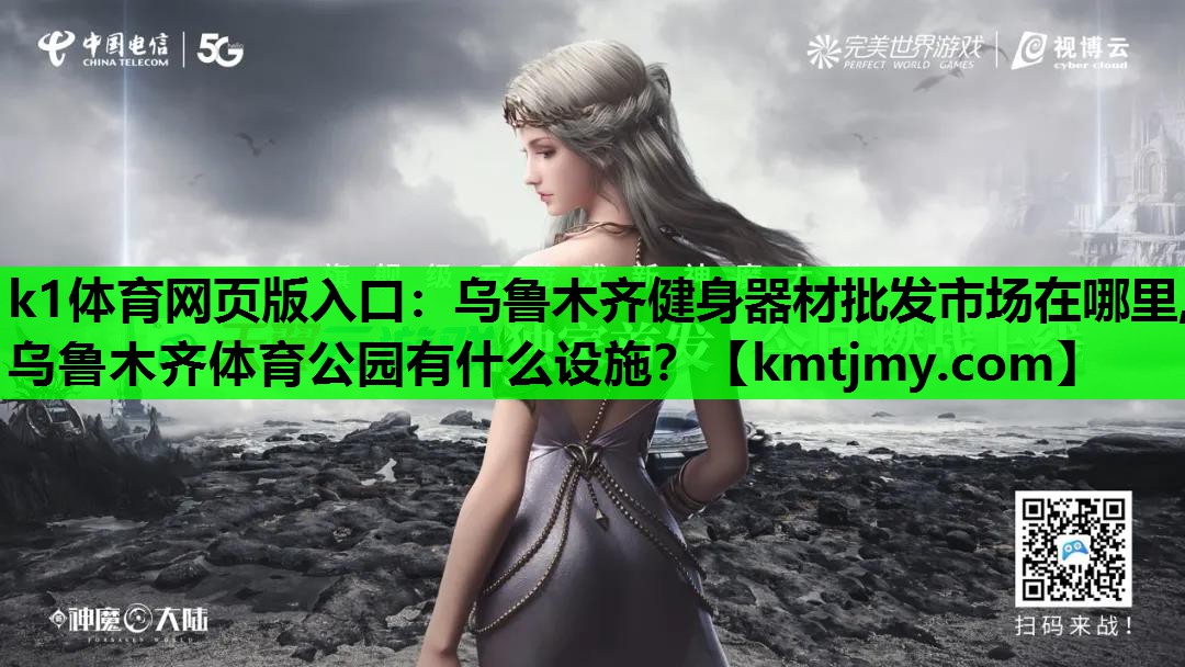 k1体育网页版入口：乌鲁木齐健身器材批发市场在哪里,乌鲁木齐体育公园有什么设施？