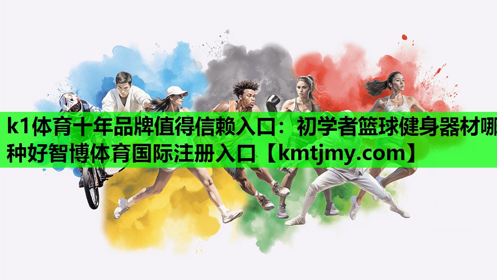 k1体育十年品牌值得信赖入口：初学者篮球健身器材哪种好智博体育国际注册入口