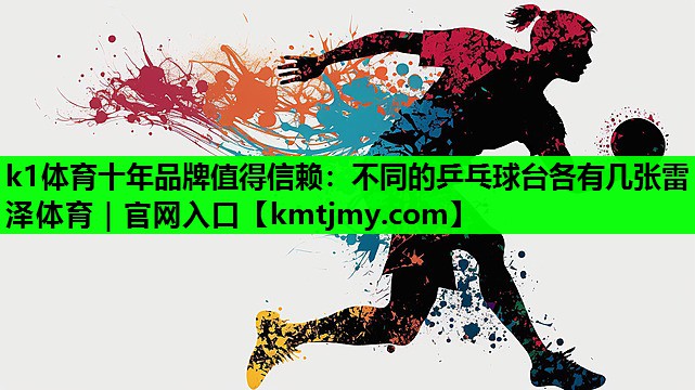k1体育十年品牌值得信赖：不同的乒乓球台各有几张雷泽体育｜官网入口