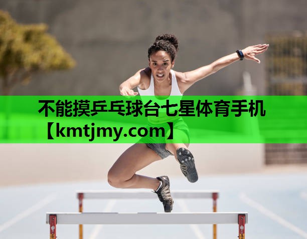 不能摸乒乓球台七星体育手机