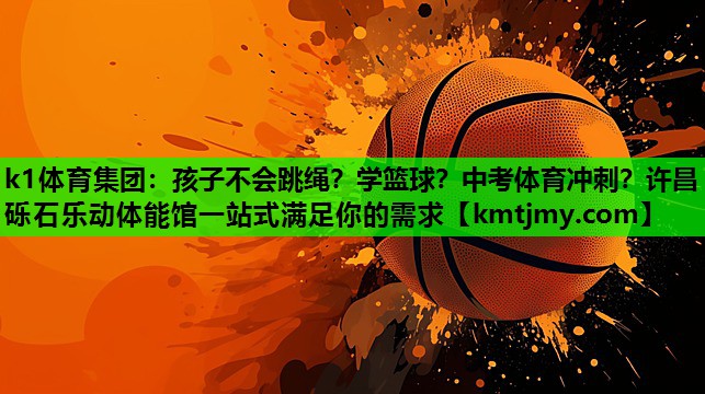 k1体育集团：孩子不会跳绳？学篮球？中考体育冲刺？许昌砾石乐动体能馆一站式满足你的需求