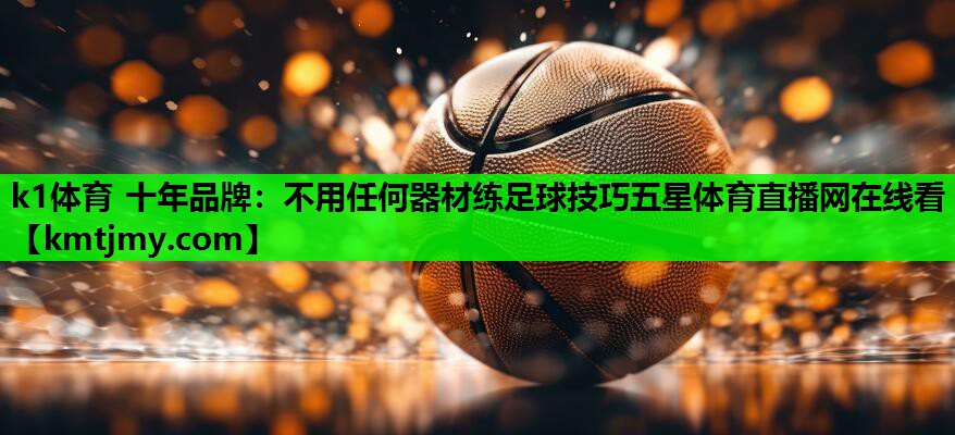 k1体育 十年品牌：不用任何器材练足球技巧五星体育直播网在线看