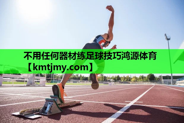 不用任何器材练足球技巧鸿源体育
