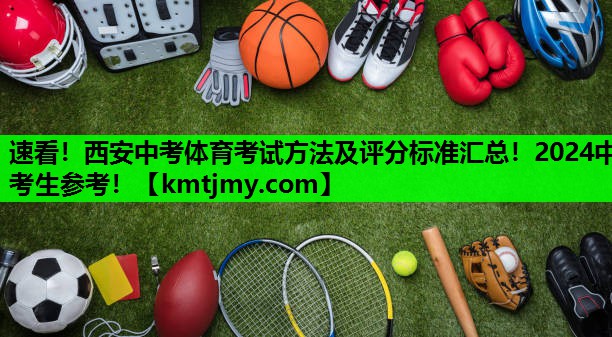 速看！西安中考体育考试方法及评分标准汇总！2024中考生参考！