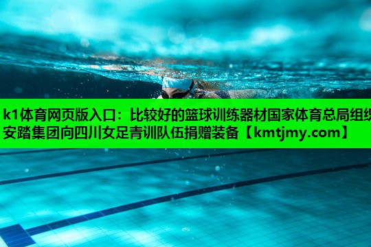 k1体育网页版入口：比较好的篮球训练器材国家体育总局组织安踏集团向四川女足青训队伍捐赠装备