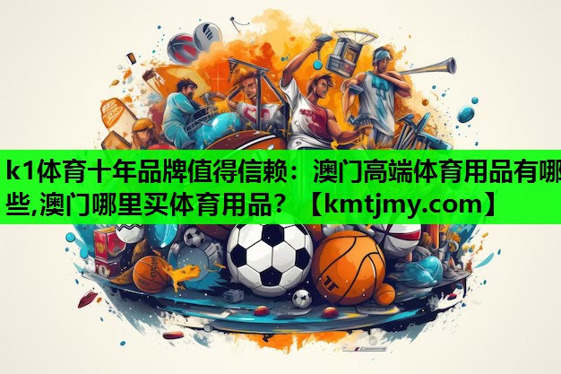 k1体育十年品牌值得信赖：澳门高端体育用品有哪些,澳门哪里买体育用品？