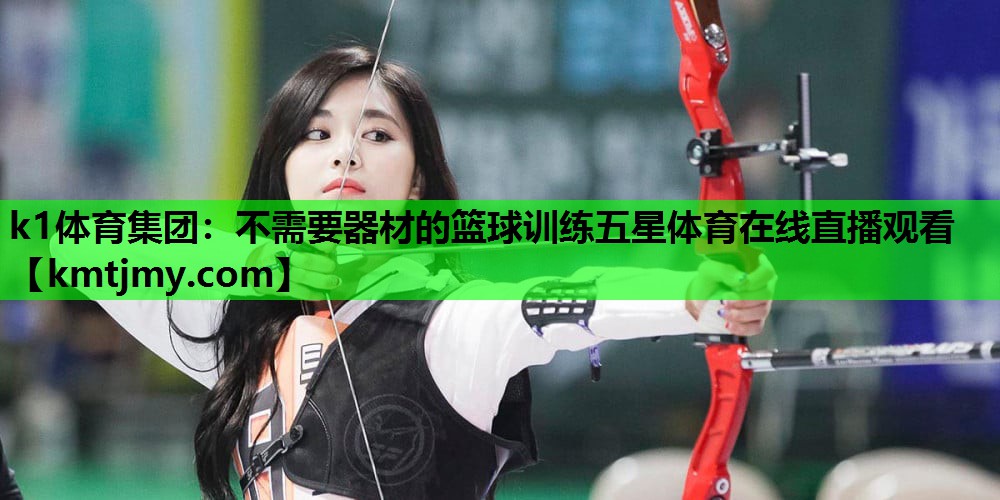 k1体育集团：不需要器材的篮球训练五星体育在线直播观看