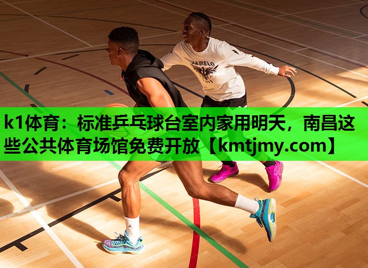 k1体育：标准乒乓球台室内家用明天，南昌这些公共体育场馆免费开放