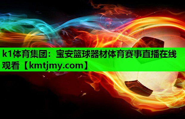 k1体育集团：宝安篮球器材体育赛事直播在线观看