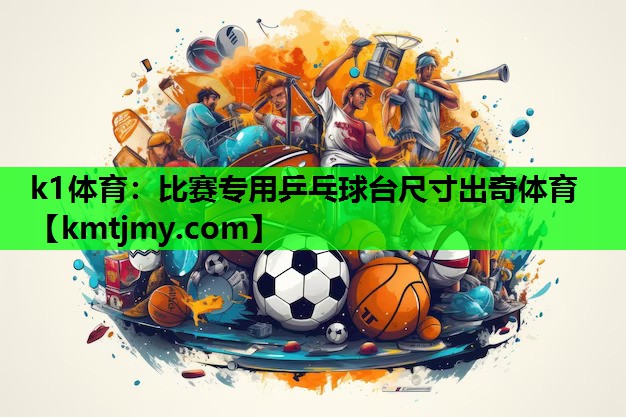 k1体育：比赛专用乒乓球台尺寸出奇体育