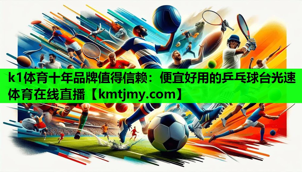 k1体育十年品牌值得信赖：便宜好用的乒乓球台光速体育在线直播