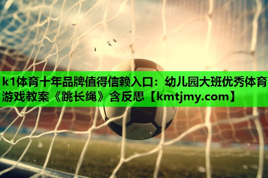 k1体育十年品牌值得信赖入口：幼儿园大班优秀体育游戏教案《跳长绳》含反思