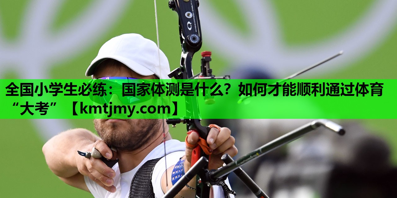 全国小学生必练：国家体测是什么？如何才能顺利通过体育“大考”