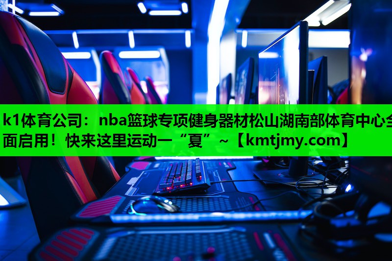 k1体育公司：nba篮球专项健身器材松山湖南部体育中心全面启用！快来这里运动一“夏”~