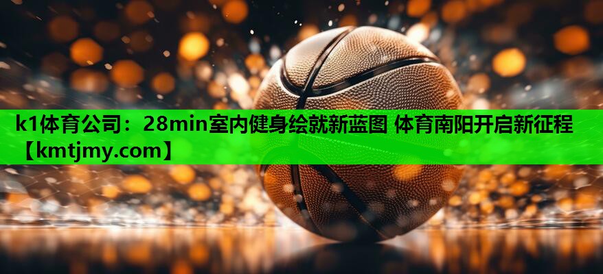 k1体育公司：28min室内健身绘就新蓝图 体育南阳开启新征程