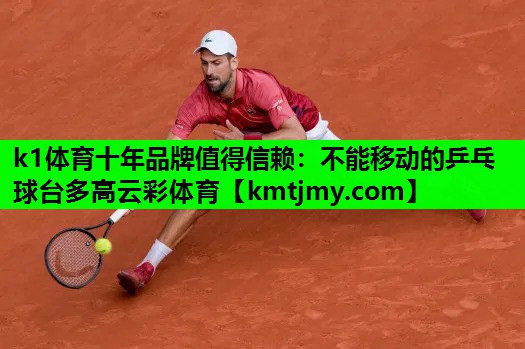 k1体育十年品牌值得信赖：不能移动的乒乓球台多高云彩体育