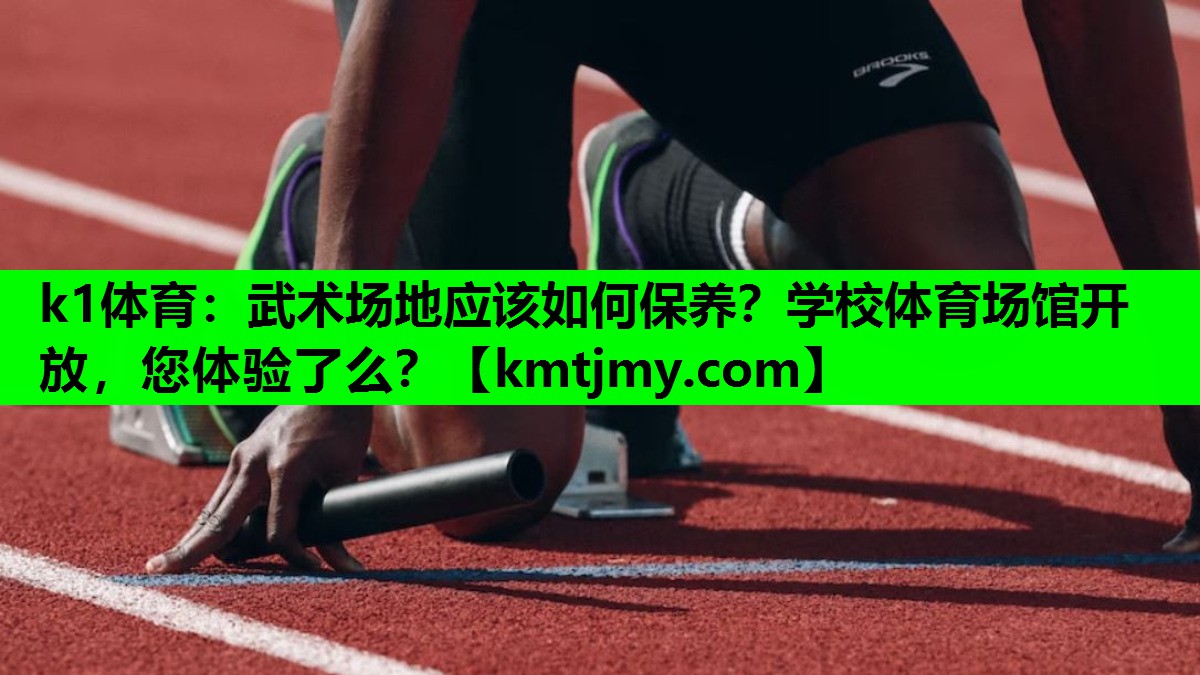 k1体育：武术场地应该如何保养？学校体育场馆开放，您体验了么？
