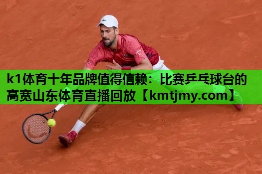 k1体育十年品牌值得信赖：比赛乒乓球台的高宽山东体育直播回放