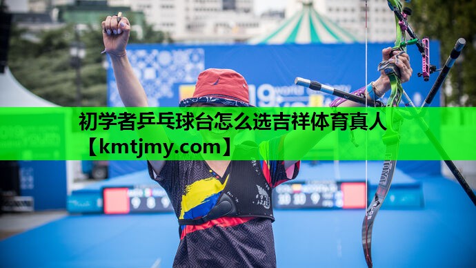 初学者乒乓球台怎么选吉祥体育真人