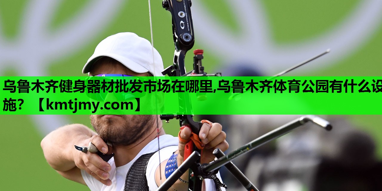 乌鲁木齐健身器材批发市场在哪里,乌鲁木齐体育公园有什么设施？