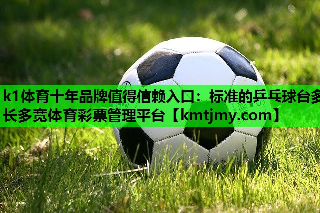 k1体育十年品牌值得信赖入口：标准的乒乓球台多长多宽体育彩票管理平台