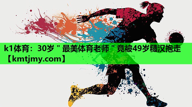 k1体育：30岁＂最美体育老师＂竟被49岁糙汉抱走