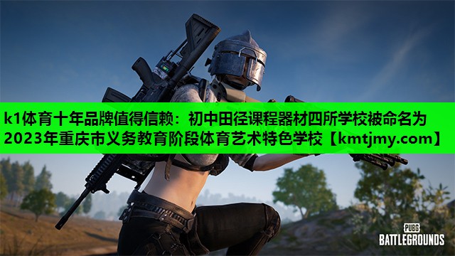 k1体育十年品牌值得信赖：初中田径课程器材四所学校被命名为2023年重庆市义务教育阶段体育艺术特色学校