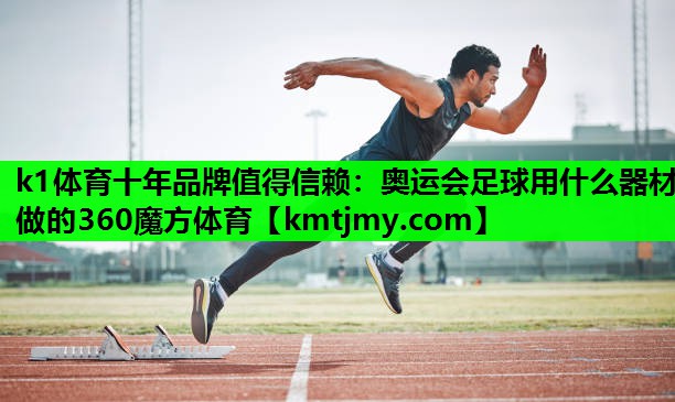 k1体育十年品牌值得信赖：奥运会足球用什么器材做的360魔方体育