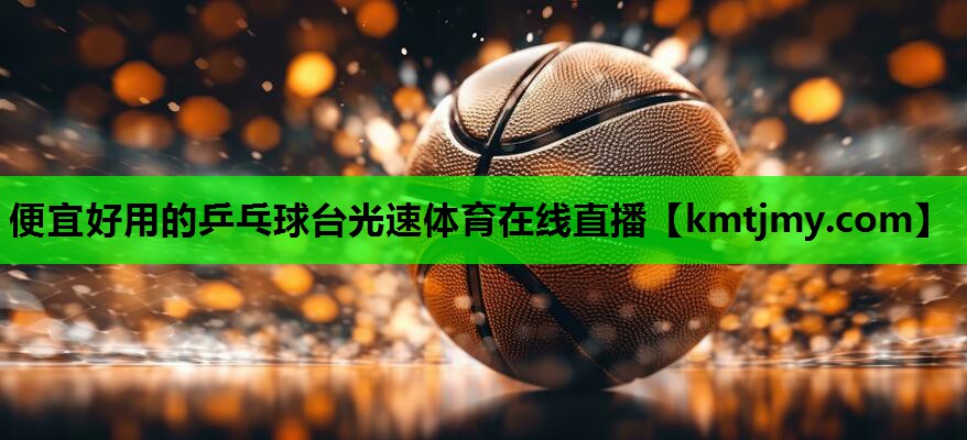 便宜好用的乒乓球台光速体育在线直播