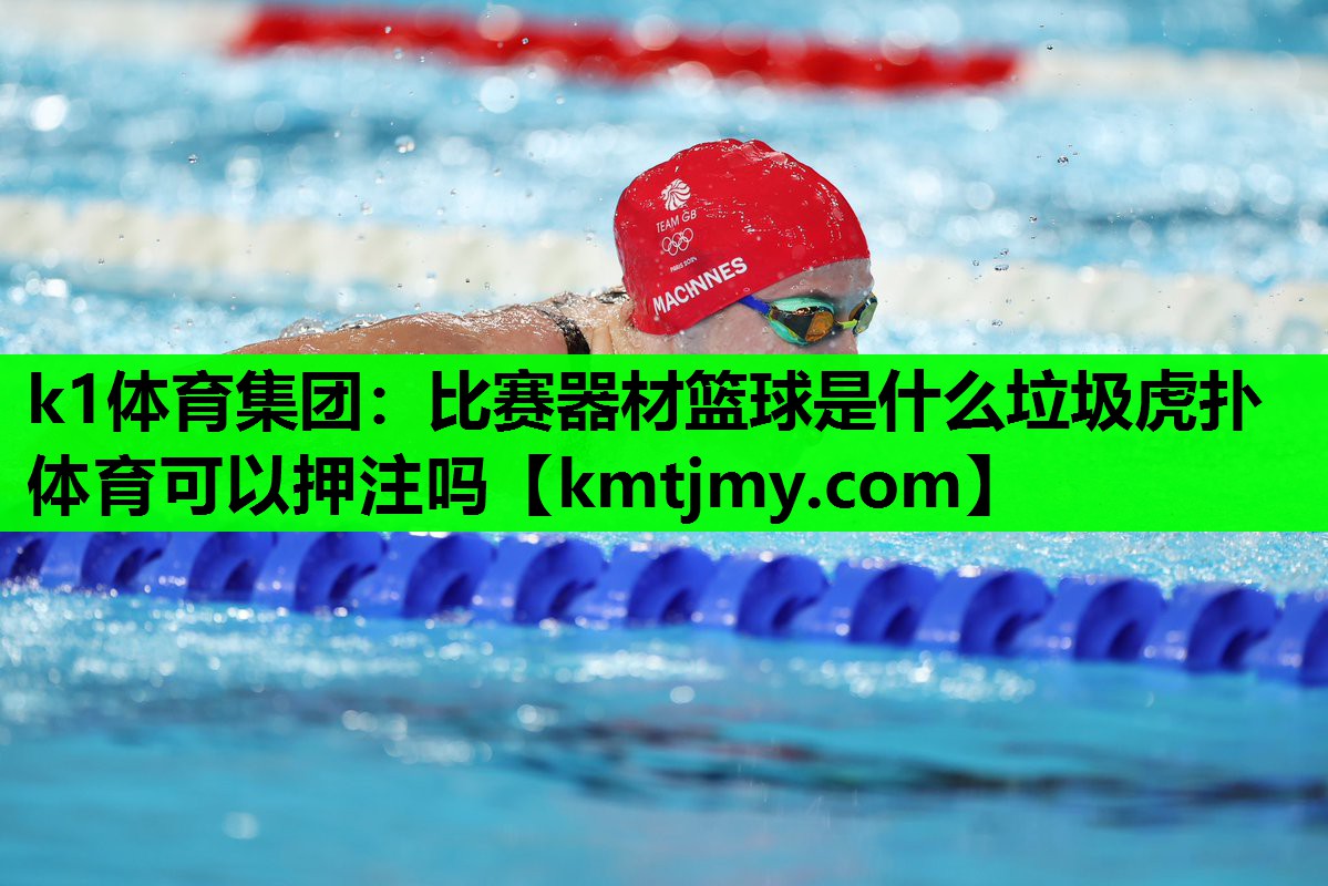 k1体育集团：比赛器材篮球是什么垃圾虎扑体育可以押注吗