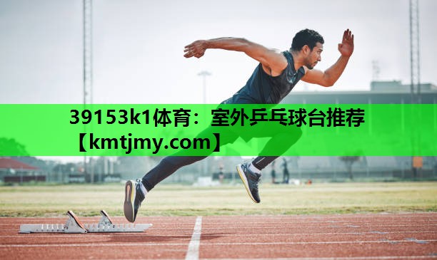 39153k1体育：室外乒乓球台推荐