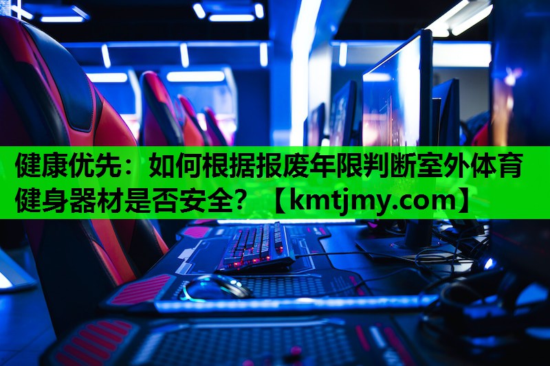 健康优先：如何根据报废年限判断室外体育健身器材是否安全？