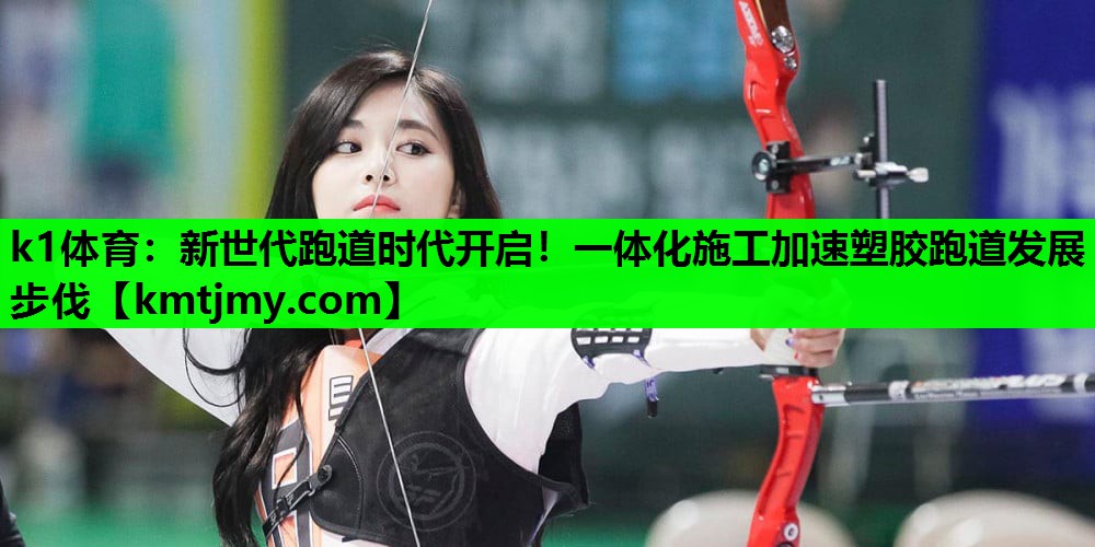 新世代跑道时代开启！一体化施工加速塑胶跑道发展步伐